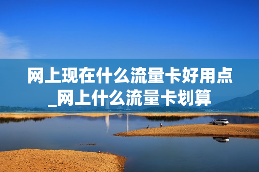 网上现在什么流量卡好用点_网上什么流量卡划算