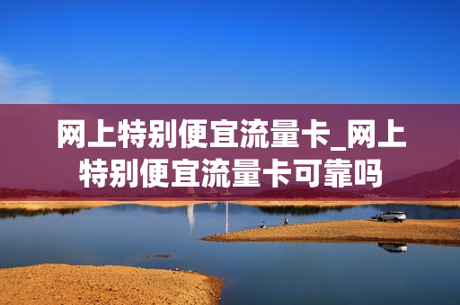网上特别便宜流量卡_网上特别便宜流量卡可靠吗