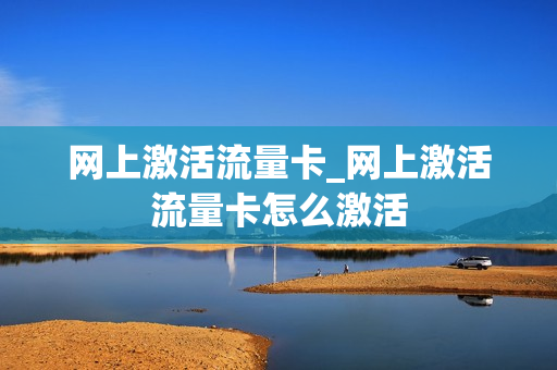 网上激活流量卡_网上激活流量卡怎么激活