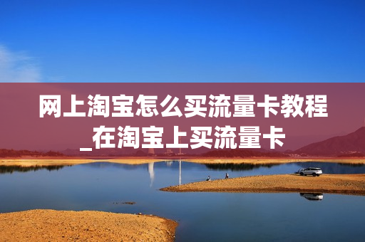 网上淘宝怎么买流量卡教程_在淘宝上买流量卡