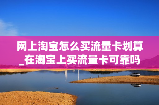 网上淘宝怎么买流量卡划算_在淘宝上买流量卡可靠吗