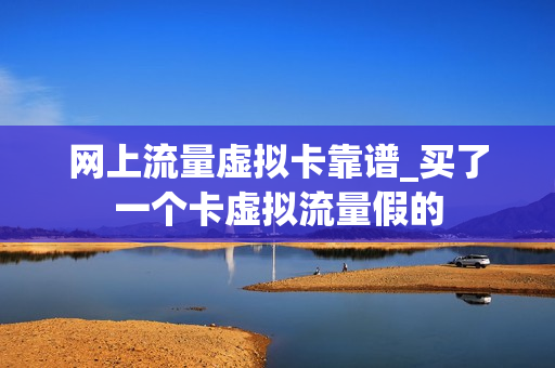 网上流量虚拟卡靠谱_买了一个卡虚拟流量假的
