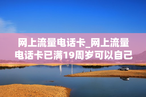 网上流量电话卡_网上流量电话卡已满19周岁可以自己激活吗