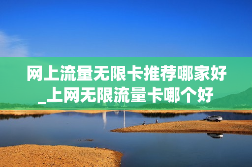 网上流量无限卡推荐哪家好_上网无限流量卡哪个好