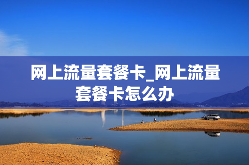 网上流量套餐卡_网上流量套餐卡怎么办
