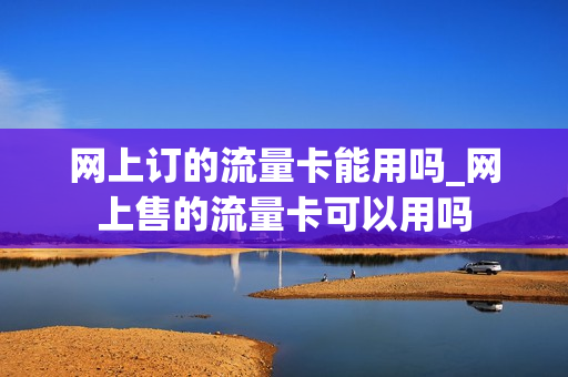 网上订的流量卡能用吗_网上售的流量卡可以用吗