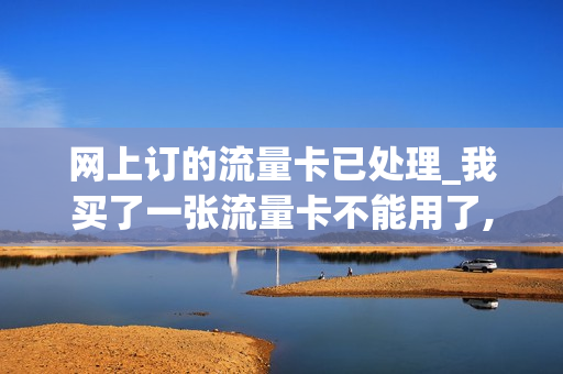 网上订的流量卡已处理_我买了一张流量卡不能用了,卡的状态显示异常怎么回事