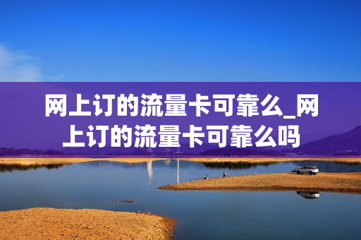 网上订的流量卡可靠么_网上订的流量卡可靠么吗