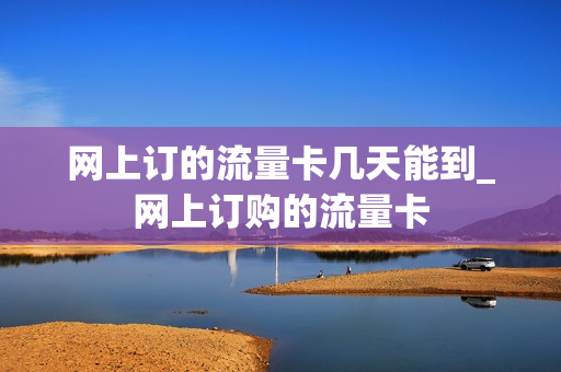 网上订的流量卡几天能到_网上订购的流量卡
