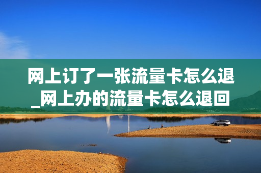 网上订了一张流量卡怎么退_网上办的流量卡怎么退回