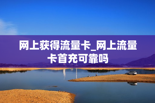 网上获得流量卡_网上流量卡首充可靠吗
