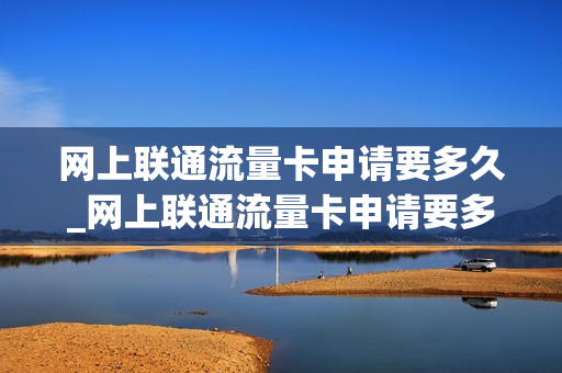 网上联通流量卡申请要多久_网上联通流量卡申请要多久才能通过