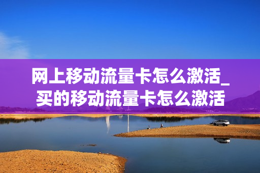 网上移动流量卡怎么激活_买的移动流量卡怎么激活