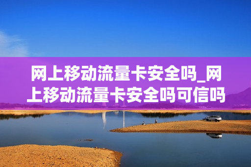 网上移动流量卡安全吗_网上移动流量卡安全吗可信吗