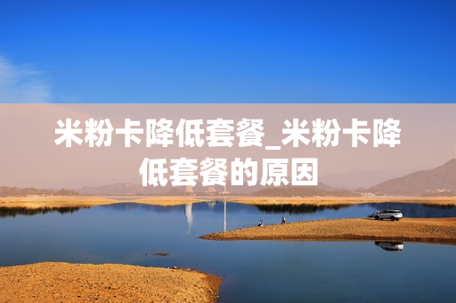 米粉卡降低套餐_米粉卡降低套餐的原因