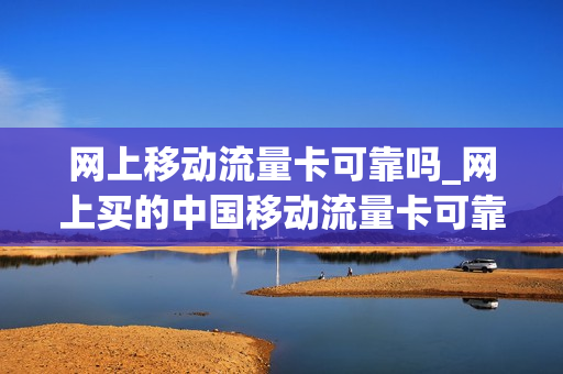 网上移动流量卡可靠吗_网上买的中国移动流量卡可靠吗