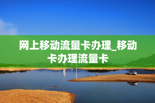 网上移动流量卡办理_移动卡办理流量卡