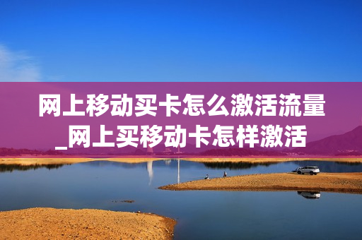 网上移动买卡怎么激活流量_网上买移动卡怎样激活