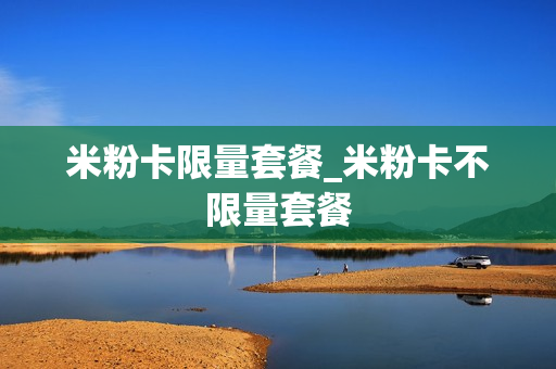 米粉卡限量套餐_米粉卡不限量套餐