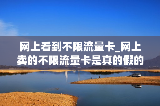 网上看到不限流量卡_网上卖的不限流量卡是真的假的