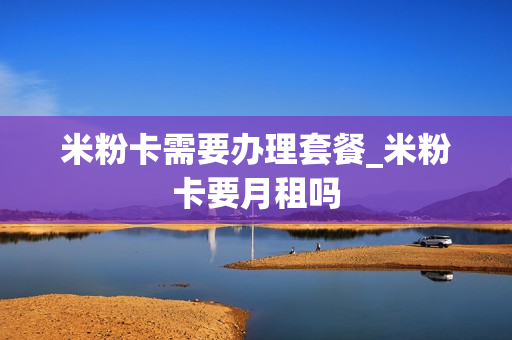 米粉卡需要办理套餐_米粉卡要月租吗