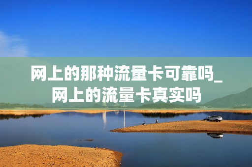 网上的那种流量卡可靠吗_网上的流量卡真实吗