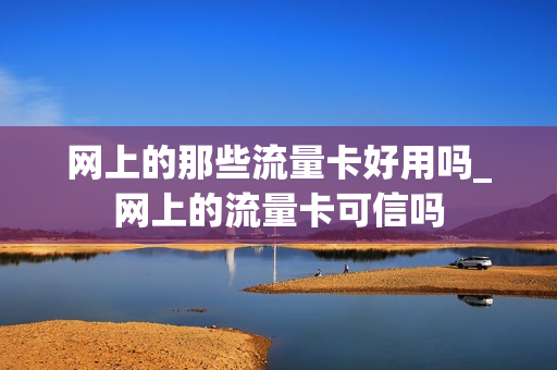 网上的那些流量卡好用吗_网上的流量卡可信吗