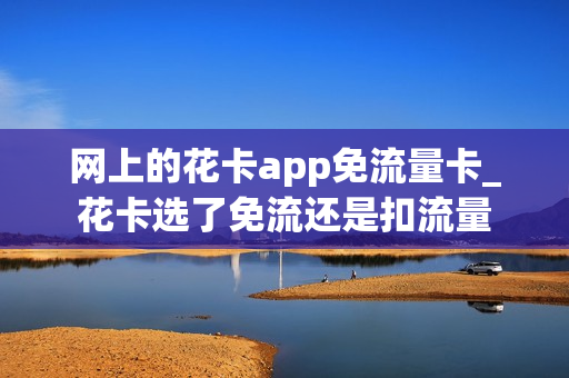 网上的花卡app免流量卡_花卡选了免流还是扣流量