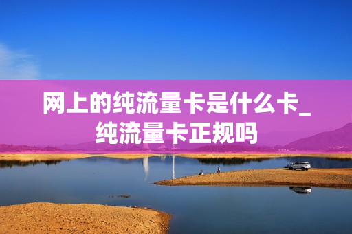 网上的纯流量卡是什么卡_纯流量卡正规吗