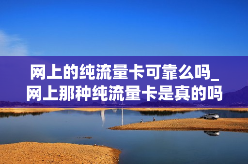 网上的纯流量卡可靠么吗_网上那种纯流量卡是真的吗
