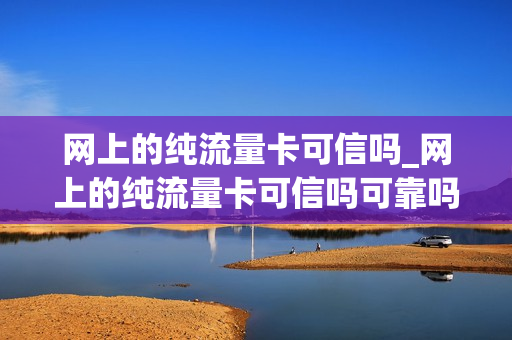 网上的纯流量卡可信吗_网上的纯流量卡可信吗可靠吗