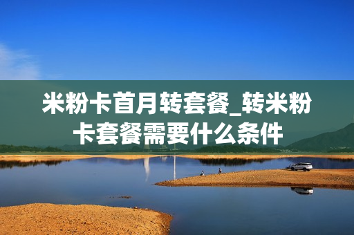 米粉卡首月转套餐_转米粉卡套餐需要什么条件