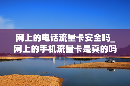 网上的电话流量卡安全吗_网上的手机流量卡是真的吗