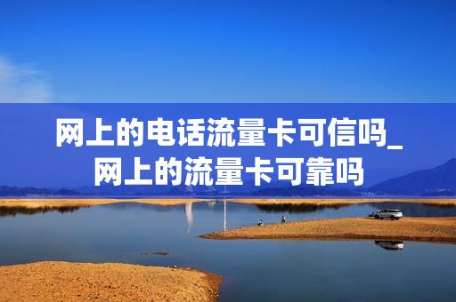 网上的电话流量卡可信吗_网上的流量卡可靠吗