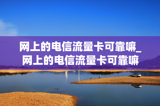 网上的电信流量卡可靠嘛_网上的电信流量卡可靠嘛