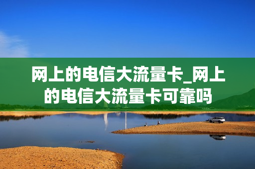 网上的电信大流量卡_网上的电信大流量卡可靠吗