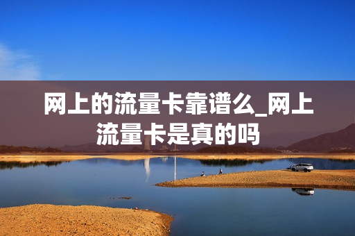 网上的流量卡靠谱么_网上流量卡是真的吗