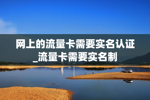 网上的流量卡需要实名认证_流量卡需要实名制