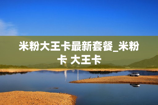 米粉大王卡最新套餐_米粉卡 大王卡