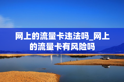 网上的流量卡违法吗_网上的流量卡有风险吗