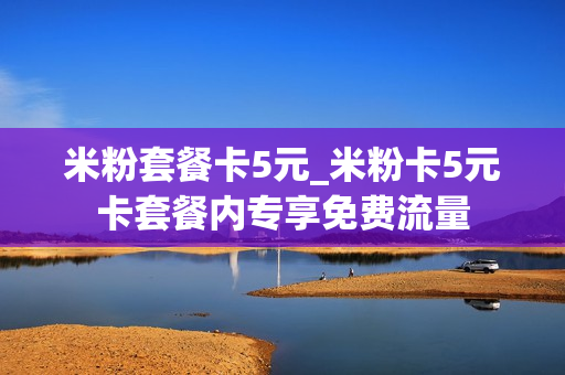 米粉套餐卡5元_米粉卡5元卡套餐内专享免费流量