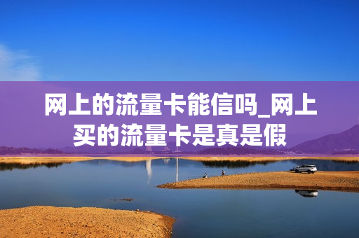 网上的流量卡能信吗_网上买的流量卡是真是假
