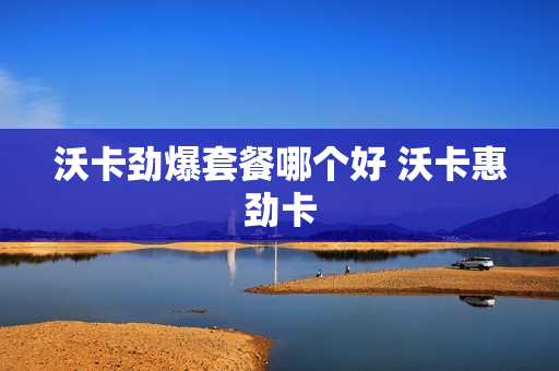 沃卡劲爆套餐哪个好 沃卡惠劲卡