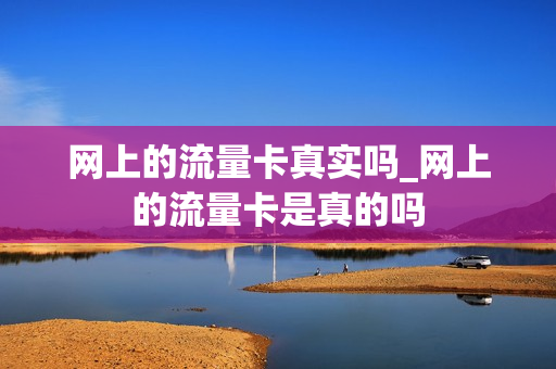 网上的流量卡真实吗_网上的流量卡是真的吗