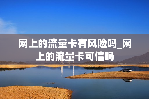 网上的流量卡有风险吗_网上的流量卡可信吗