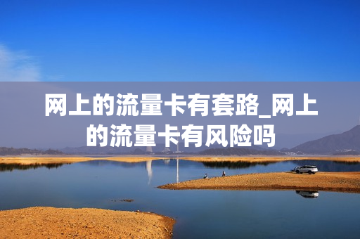网上的流量卡有套路_网上的流量卡有风险吗