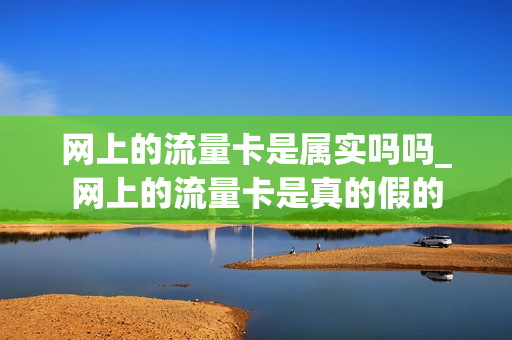 网上的流量卡是属实吗吗_网上的流量卡是真的假的