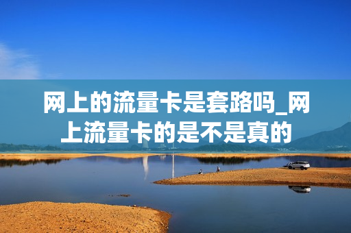 网上的流量卡是套路吗_网上流量卡的是不是真的