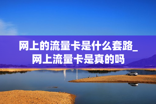 网上的流量卡是什么套路_网上流量卡是真的吗
