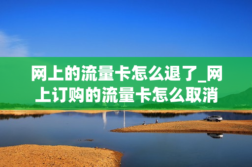网上的流量卡怎么退了_网上订购的流量卡怎么取消